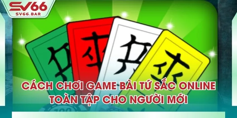 Cách Chơi Game Bài Tứ Sắc Online Toàn Tập Cho Người Mới
