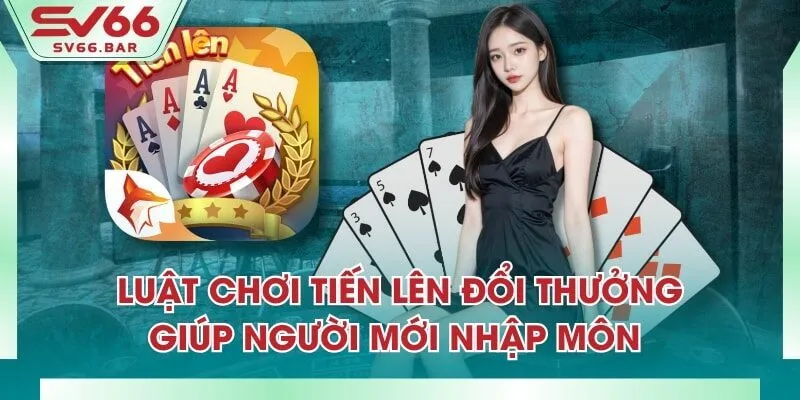 Luật Chơi Tiến Lên Đổi Thưởng Giúp Người Mới Nhập Môn